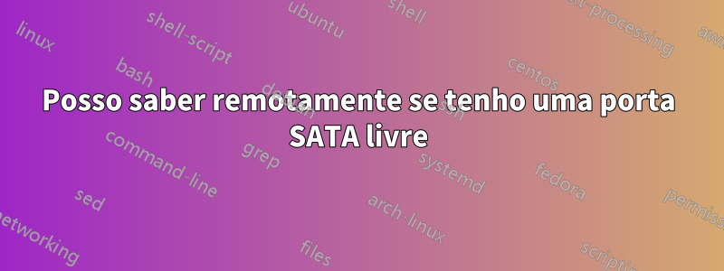 Posso saber remotamente se tenho uma porta SATA livre