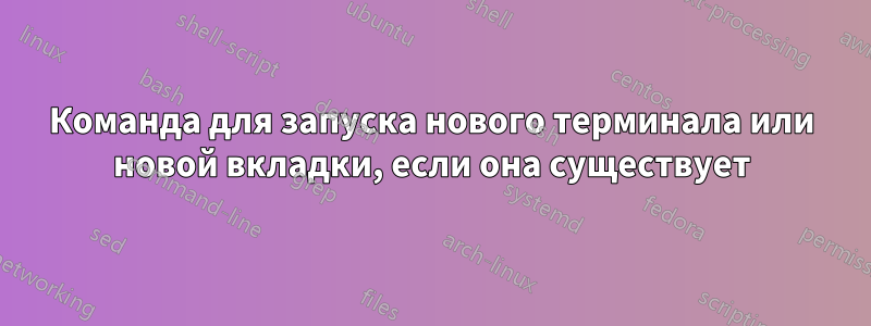 Команда для запуска нового терминала или новой вкладки, если она существует