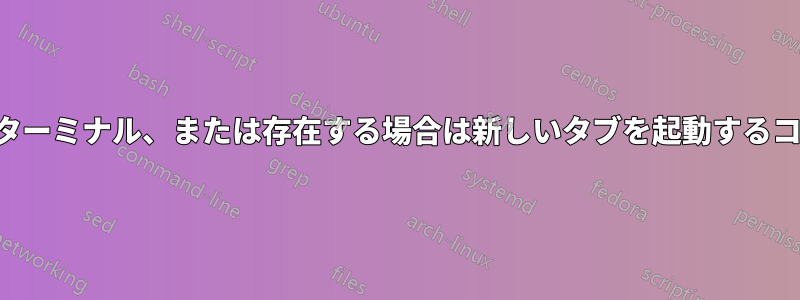 新しいターミナル、または存在する場合は新しいタブを起動するコマンド