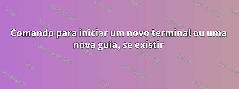 Comando para iniciar um novo terminal ou uma nova guia, se existir