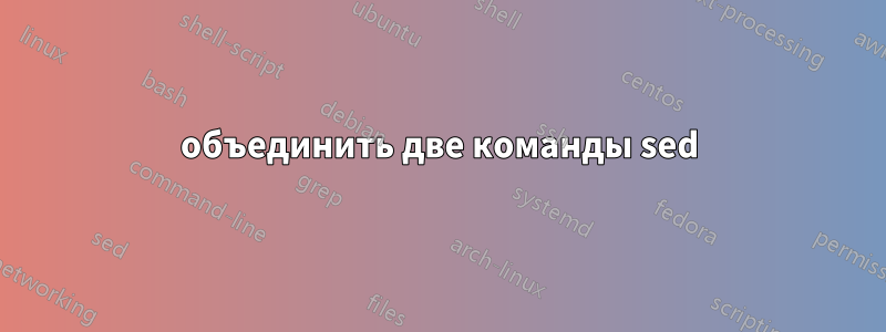 объединить две команды sed