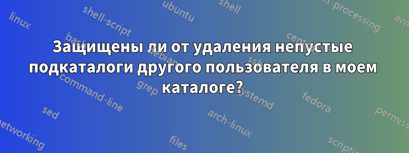 Защищены ли от удаления непустые подкаталоги другого пользователя в моем каталоге?