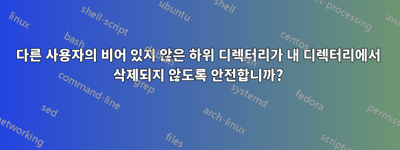다른 사용자의 비어 있지 않은 하위 디렉터리가 내 디렉터리에서 삭제되지 않도록 안전합니까?