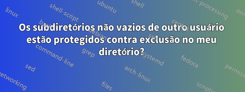 Os subdiretórios não vazios de outro usuário estão protegidos contra exclusão no meu diretório?