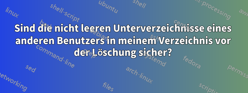 Sind die nicht leeren Unterverzeichnisse eines anderen Benutzers in meinem Verzeichnis vor der Löschung sicher?