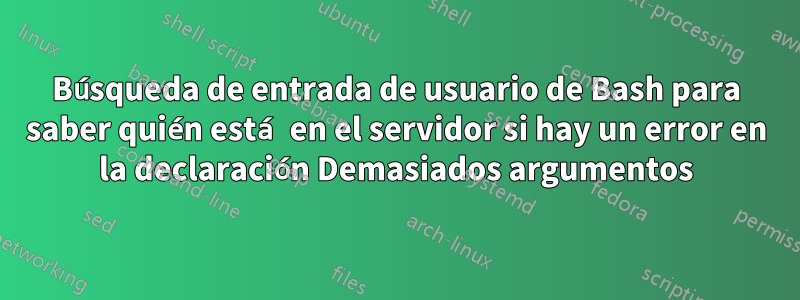 Búsqueda de entrada de usuario de Bash para saber quién está en el servidor si hay un error en la declaración Demasiados argumentos