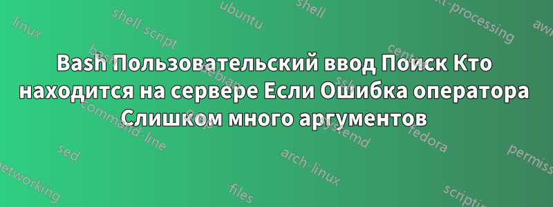 Bash Пользовательский ввод Поиск Кто находится на сервере Если Ошибка оператора Слишком много аргументов