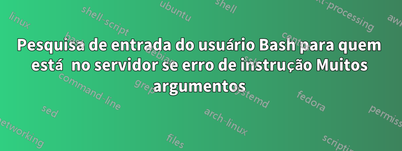 Pesquisa de entrada do usuário Bash para quem está no servidor se erro de instrução Muitos argumentos