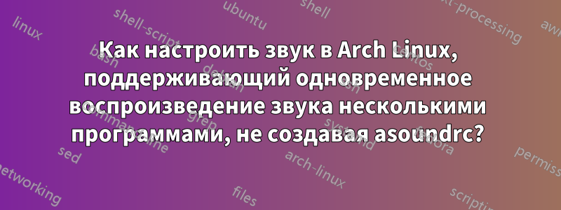 Как настроить звук в Arch Linux, поддерживающий одновременное воспроизведение звука несколькими программами, не создавая asoundrc?