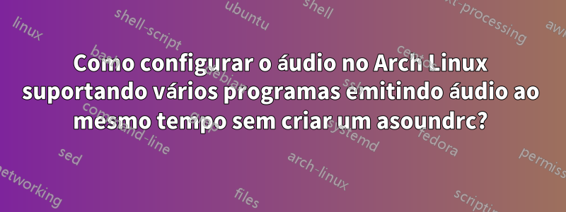 Como configurar o áudio no Arch Linux suportando vários programas emitindo áudio ao mesmo tempo sem criar um asoundrc?