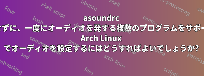 asoundrc を作成せずに、一度にオーディオを発する複数のプログラムをサポートする Arch Linux でオーディオを設定するにはどうすればよいでしょうか?