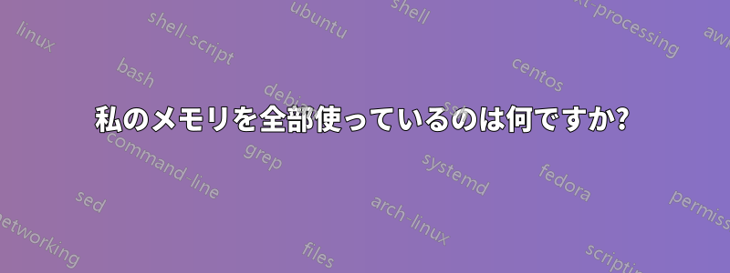 私のメモリを全部使っているのは何ですか?