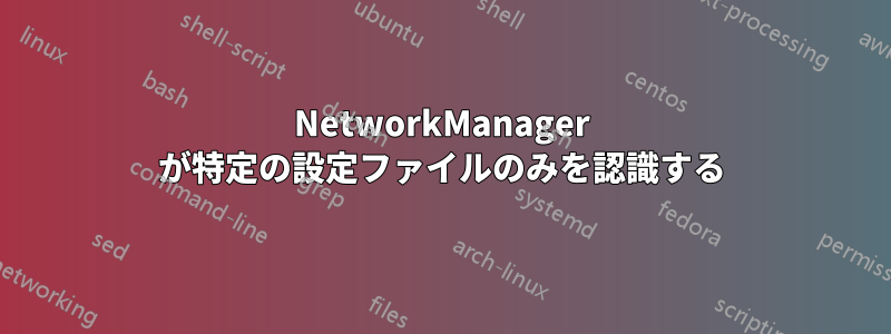 NetworkManager が特定の設定ファイルのみを認識する
