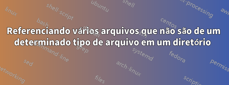 Referenciando vários arquivos que não são de um determinado tipo de arquivo em um diretório 