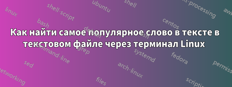 Как найти самое популярное слово в тексте в текстовом файле через терминал Linux 