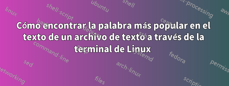 Cómo encontrar la palabra más popular en el texto de un archivo de texto a través de la terminal de Linux 