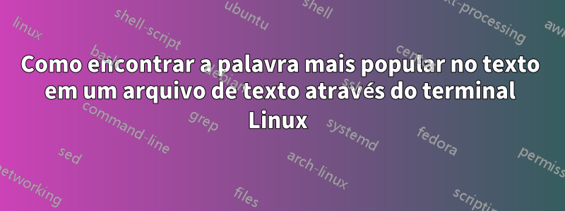 Como encontrar a palavra mais popular no texto em um arquivo de texto através do terminal Linux 