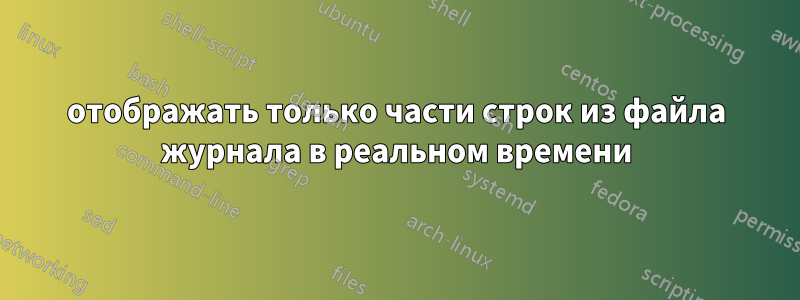 отображать только части строк из файла журнала в реальном времени
