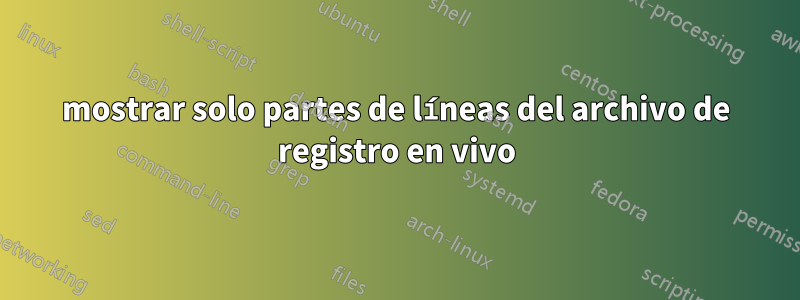 mostrar solo partes de líneas del archivo de registro en vivo