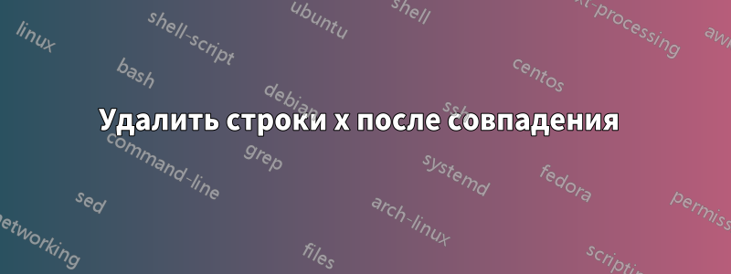 Удалить строки x после совпадения 