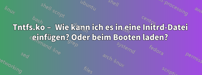 Tntfs.ko – Wie kann ich es in eine Initrd-Datei einfügen? Oder beim Booten laden?