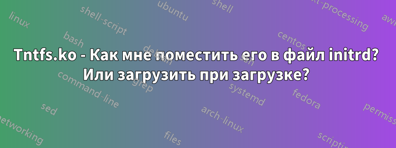 Tntfs.ko - Как мне поместить его в файл initrd? Или загрузить при загрузке?