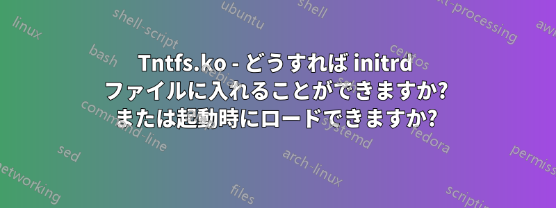 Tntfs.ko - どうすれば initrd ファイルに入れることができますか? または起動時にロードできますか?