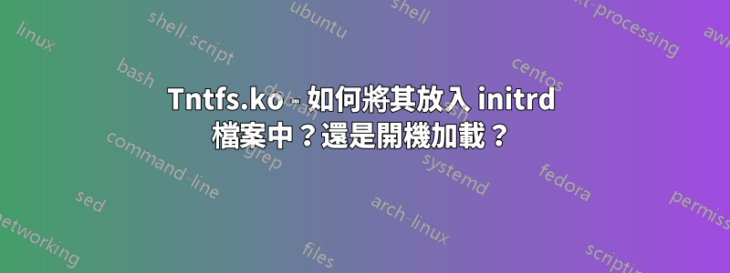 Tntfs.ko - 如何將其放入 initrd 檔案中？還是開機加載？