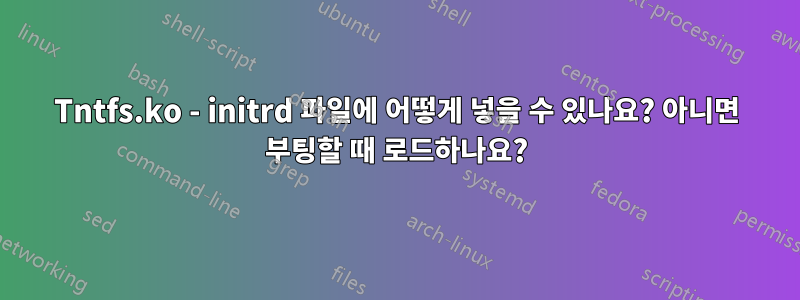 Tntfs.ko - initrd 파일에 어떻게 넣을 수 있나요? 아니면 부팅할 때 로드하나요?