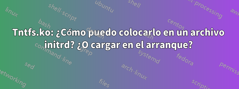 Tntfs.ko: ¿Cómo puedo colocarlo en un archivo initrd? ¿O cargar en el arranque?