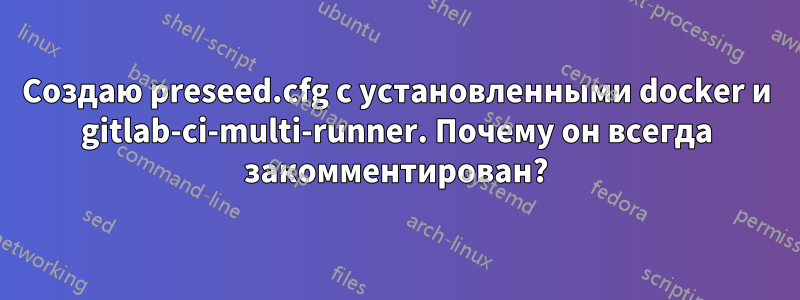 Создаю preseed.cfg с установленными docker и gitlab-ci-multi-runner. Почему он всегда закомментирован?