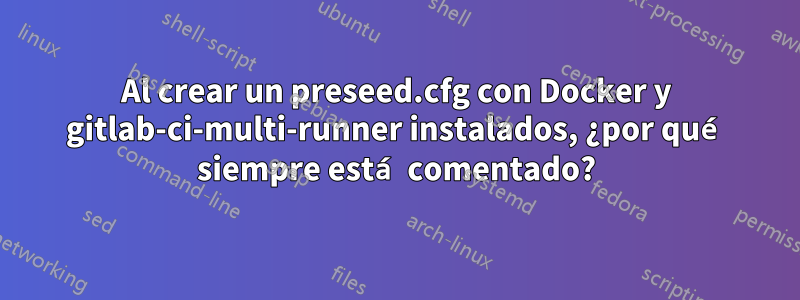 Al crear un preseed.cfg con Docker y gitlab-ci-multi-runner instalados, ¿por qué siempre está comentado?