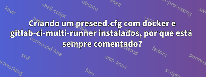 Criando um preseed.cfg com docker e gitlab-ci-multi-runner instalados, por que está sempre comentado?