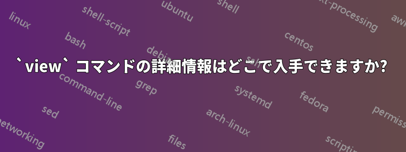 `view` コマンドの詳細情報はどこで入手できますか?