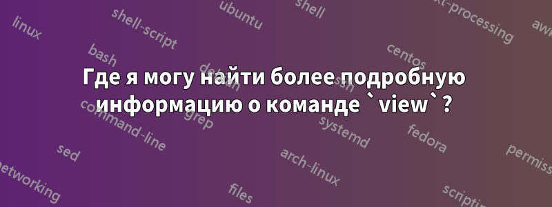 Где я могу найти более подробную информацию о команде `view`?