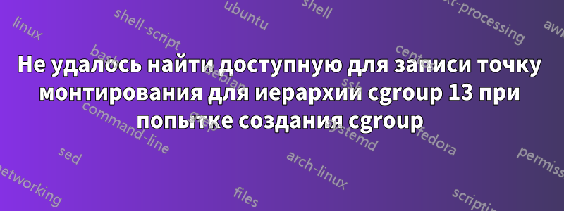 Не удалось найти доступную для записи точку монтирования для иерархии cgroup 13 при попытке создания cgroup