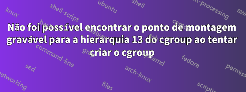 Não foi possível encontrar o ponto de montagem gravável para a hierarquia 13 do cgroup ao tentar criar o cgroup