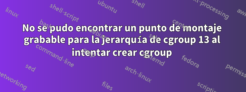 No se pudo encontrar un punto de montaje grabable para la jerarquía de cgroup 13 al intentar crear cgroup
