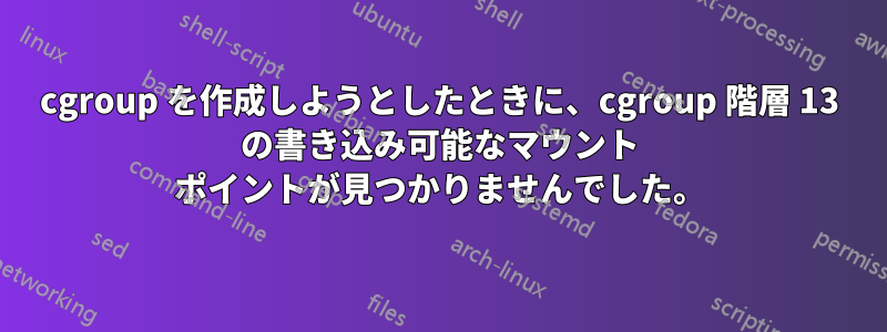 cgroup を作成しようとしたときに、cgroup 階層 13 の書き込み可能なマウント ポイントが見つかりませんでした。