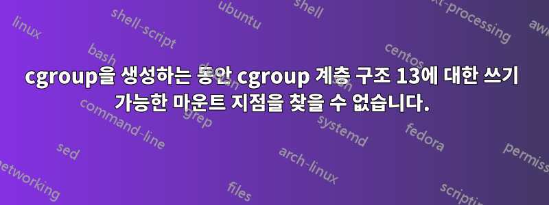 cgroup을 생성하는 동안 cgroup 계층 구조 13에 대한 쓰기 가능한 마운트 지점을 찾을 수 없습니다.