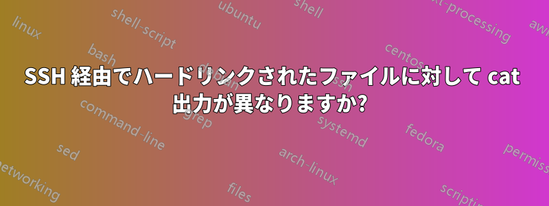 SSH 経由でハードリンクされたファイルに対して cat 出力が異なりますか? 