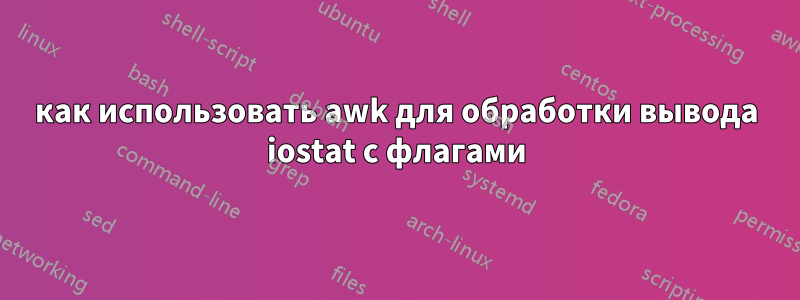 как использовать awk для обработки вывода iostat с флагами