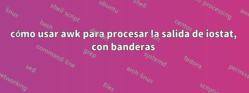 cómo usar awk para procesar la salida de iostat, con banderas