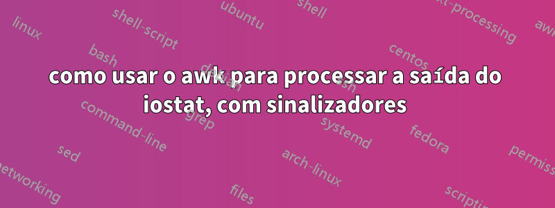 como usar o awk para processar a saída do iostat, com sinalizadores