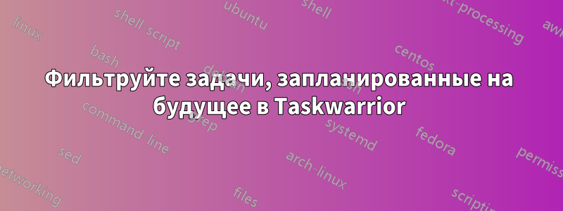 Фильтруйте задачи, запланированные на будущее в Taskwarrior
