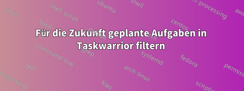 Für die Zukunft geplante Aufgaben in Taskwarrior filtern