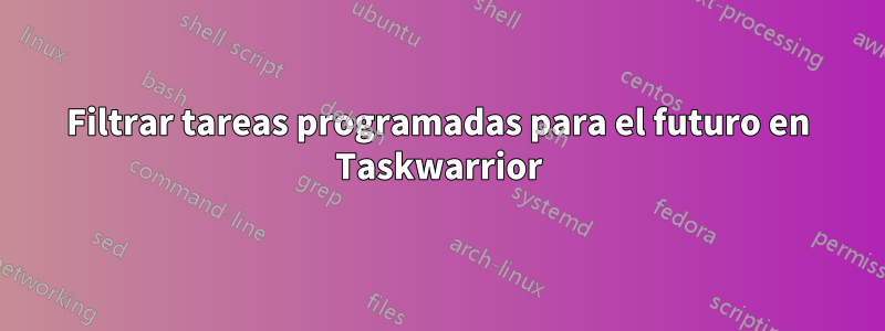 Filtrar tareas programadas para el futuro en Taskwarrior