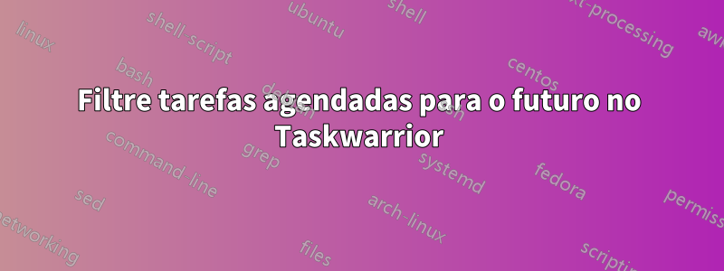 Filtre tarefas agendadas para o futuro no Taskwarrior