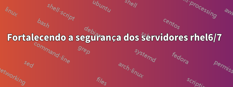 Fortalecendo a segurança dos servidores rhel6/7 