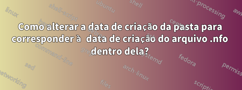 Como alterar a data de criação da pasta para corresponder à data de criação do arquivo .nfo dentro dela?